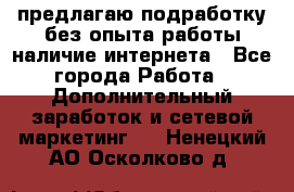 предлагаю подработку без опыта работы,наличие интернета - Все города Работа » Дополнительный заработок и сетевой маркетинг   . Ненецкий АО,Осколково д.